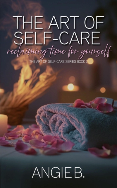 Art Of Self-Care: Reclaiming Time For Yourself (The Art Of Self-Care Series Book 2)