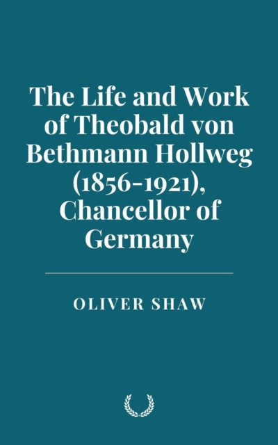 Life and Work of Theobald von Bethmann Hollweg (1856-1921), Chancellor of Germany