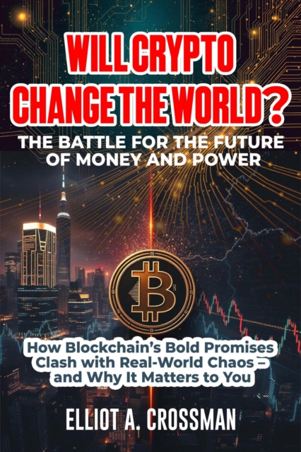 Will Crypto Change the World? The Battle for the Future of Money and Power:  How Blockchain's Bold Promises Clash with Real-World Chaos - and why it Matters to you