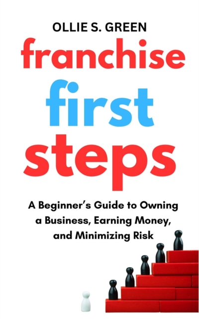 Franchise First Steps: A Beginner's Guide to Owning a Business, Earning Money, and Minimizing Risk