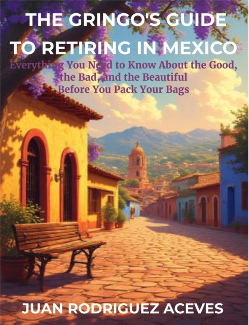 Gringo's Guide to Retiring in Mexico: Everything You Need to Know About the Good, the Bad, and the Beautiful Before You Pack Your Bags
