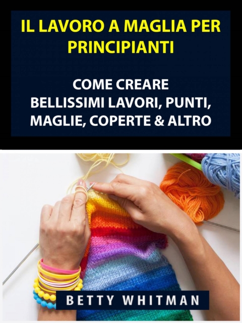 Il Lavoro a Maglia per Principianti: Come Creare Bellissimi Lavori, Punti, Maglie, Coperte & Altro