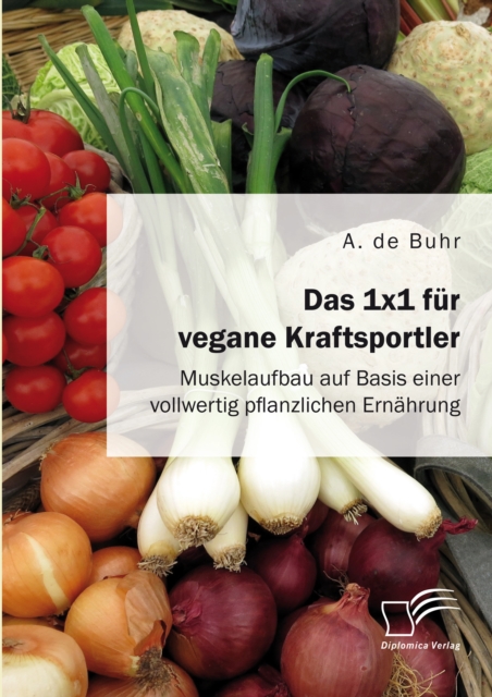 Das 1x1 fur vegane Kraftsportler. Muskelaufbau auf Basis einer vollwertig pflanzlichen Ernahrung