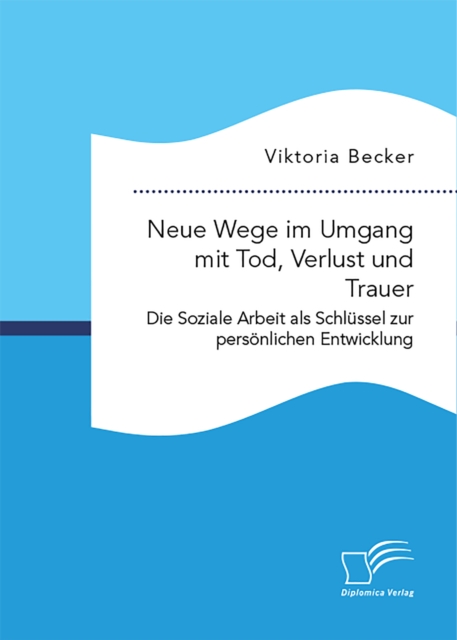 Neue Wege im Umgang mit Tod, Verlust und Trauer. Die Soziale Arbeit als Schlüssel zur persönlichen Entwicklung