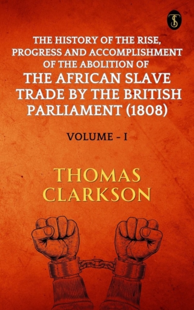 History of The Rise, Progress and Accomplishment Of The Abolition Of The African Slave Trade By The British Parliament (1808), Volume I
