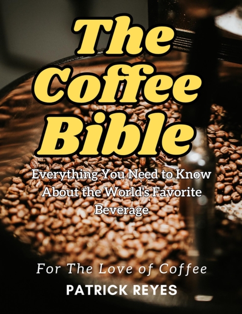Coffee Bible Everything You Need to Know About the World's Favorite Beverage