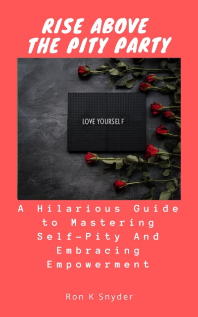 Rise Above the Pity Party: A Hilarious Guide to Mastering Self-Pity And Embracing Empowerment