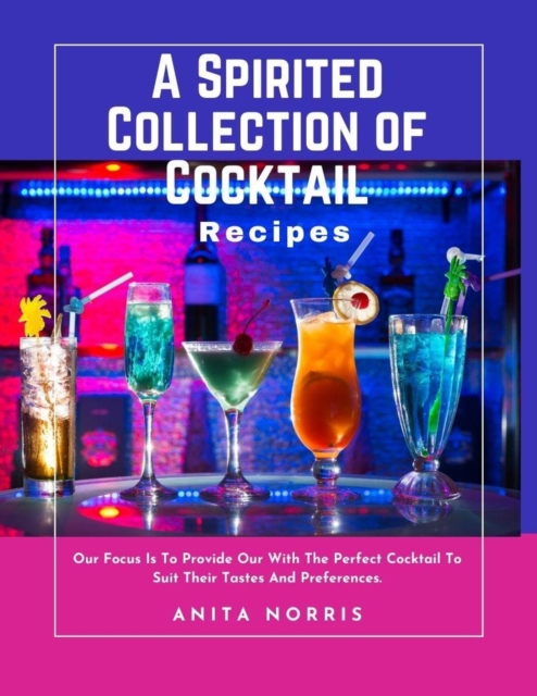 Spirited Collection of Cocktail Recipes: Our Focus Is to Provide Our with The Perfect Cocktail to Suit Their Tastes and Preferences