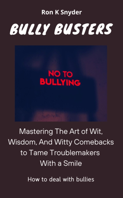 Bully Busters Mastering The Art of Wit, Wisdom, And Witty Comebacks to Tame Troublemakers With a Smile