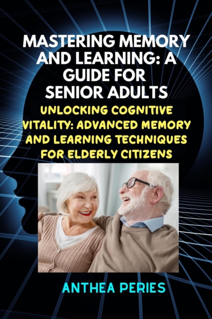 Mastering Memory and Learning: A Guide for Senior Adults:  Unlocking Cognitive Vitality: Advanced Memory and Learning Techniques for Elderly Citizens