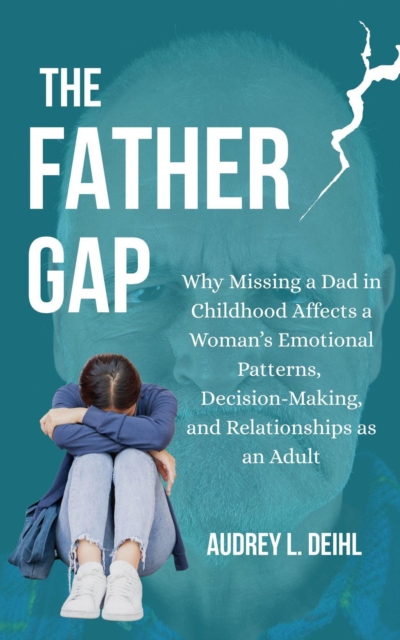 Father Gap: Why Missing a Dad in Childhood Affects a Woman's Emotional Patterns, Decision-Making, and Relationships as an Adult