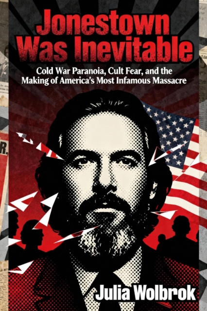 Jonestown Was Inevitable Cold War Paranoia, Cult Fear, and the Making of America's Most Infamous Massacre