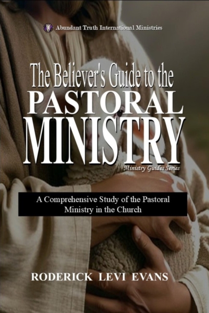 Believer's Guide to the Pastoral Ministry: A Comprehensive Study of the Pastoral Ministry in the Church