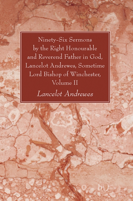 Ninety-Six Sermons by the Right Honourable and Reverend Father in God, Lancelot Andrewes, Sometime Lord Bishop of Winchester, Vol. II
