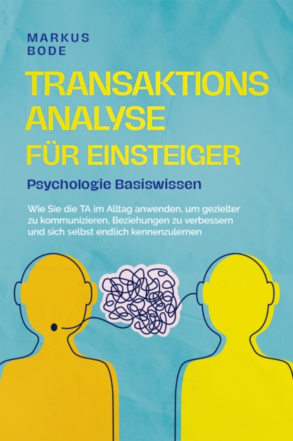 Transaktionsanalyse für Einsteiger - Psychologie Basiswissen: Wie Sie die TA im Alltag anwenden, um gezielter zu kommunizieren, Beziehungen zu verbessern und sich selbst endlich kennenzulernen
