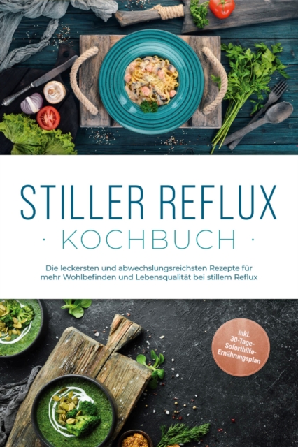 Stiller Reflux Kochbuch: Die leckersten und abwechslungsreichsten Rezepte für mehr Wohlbefinden und Lebensqualität bei stillem Reflux  - inkl. 30-Tage-Soforthilfe-Ernährungsplan