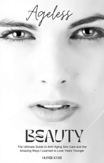 Ageless Beauty: The Ultimate Guide to Anti-Aging Skin Care and the Amazing Ways I Learned to Look Years Younger