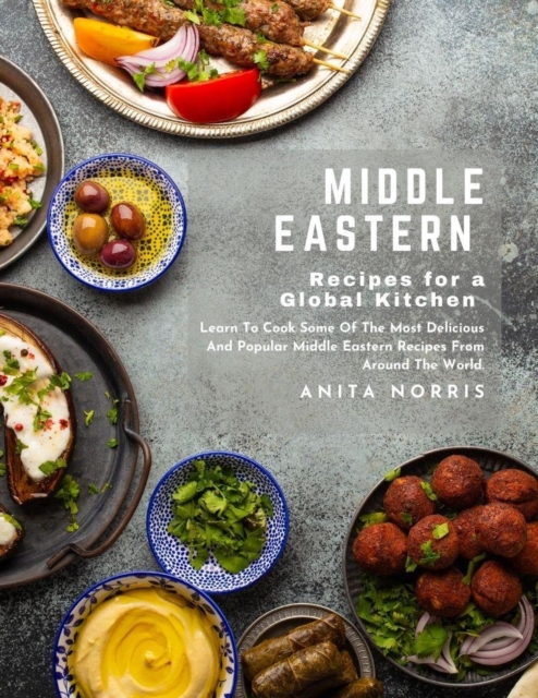 Middle Eastern Recipes for a Global Kitchen: Learn To Cook Some of The Most Delicious and Popular Middle Eastern Recipes from Around the World