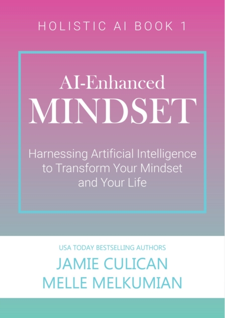 AI-Enhanced Mindset: Harnessing Artificial Intelligence to Transform Your Mindset and Your Life