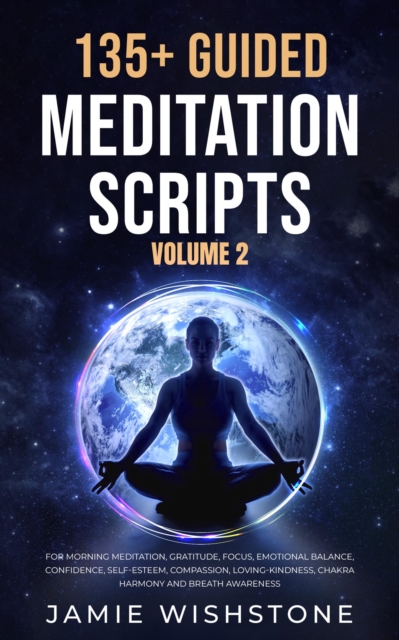 135+ Guided Meditation Scripts (Volume 2) For Morning Meditation, Gratitude, Focus, Emotional Balance, Confidence, Self-Esteem, Compassion, Loving-Kindness, Chakra Harmony And Breath Awareness.