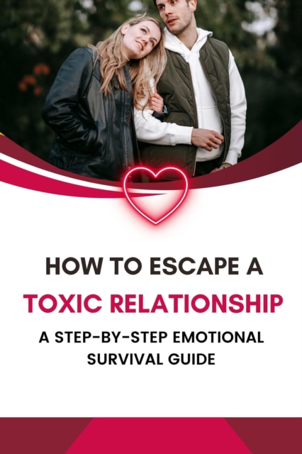 How to Escape a Toxic Relationship: A Step-by-Step Emotional Survival Guide