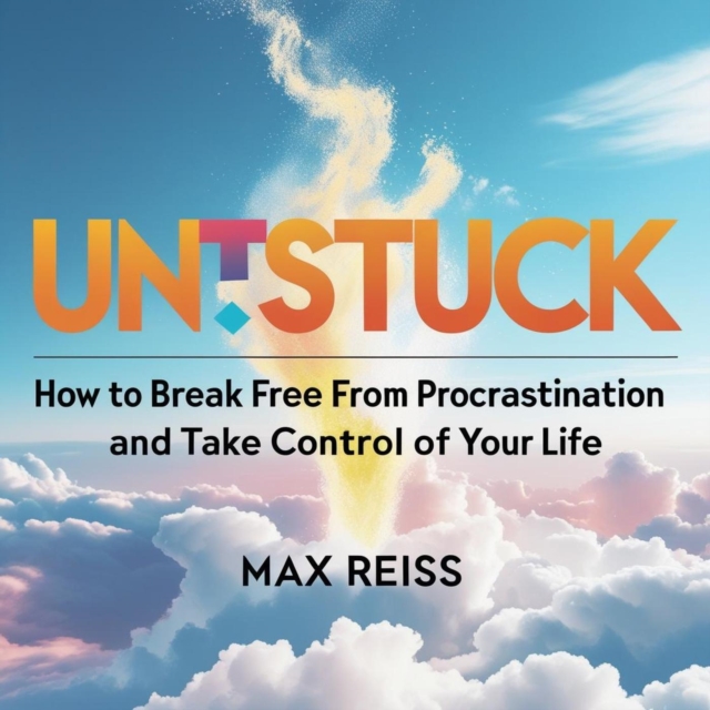 Unstuck: How to Break Free from Procrastination and Take Control of Your Life