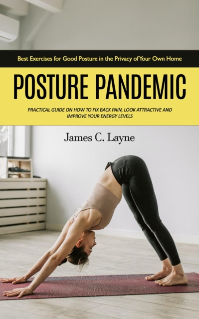 Posture Pandemic: Best Exercises for Good Posture in the Privacy of Your Own Home (Practical Guide on How to Fix Back Pain, Look Attractive and Improve Your Energy Levels)