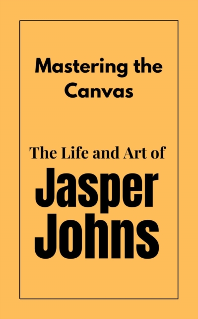 Mastering the Canvas : The Life and Art of Jasper Johns