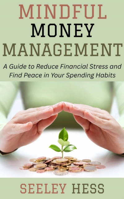 Mindful Money Management: A Guide to Reduce Financial Stress and Find Peace in Your Spending Habits