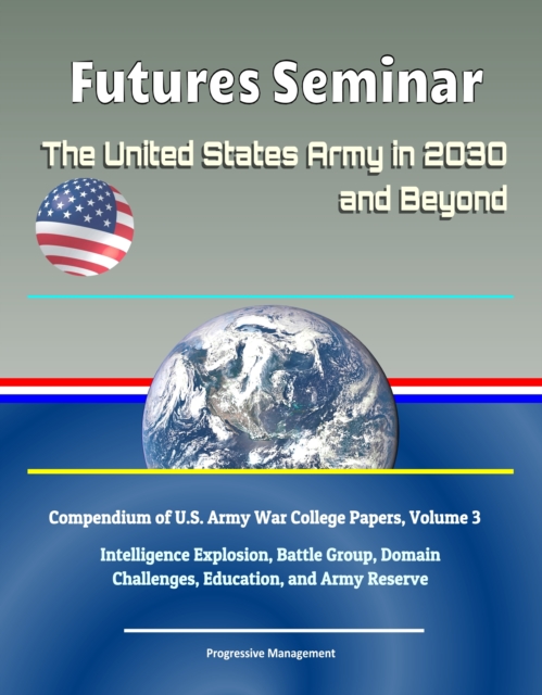 Futures Seminar: The United States Army in 2030 and Beyond - Compendium of U.S. Army War College Papers, Volume 3 - Intelligence Explosion, Battle Group, Domain Challenges, Education, and Army Reserve