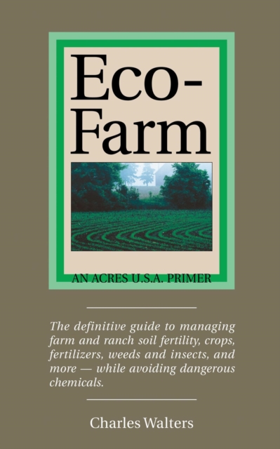 Eco-Farm: The Definite Guide to Managing Farm and Ranch Soil Fertility, Crops, Fertilizers, Weeds and Insects