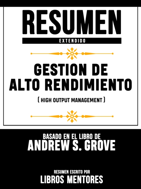 Resumen Extendido: Gestion De Alto Rendimiento (High Output Management) - Basado En El Libro De Andrew S. Grove