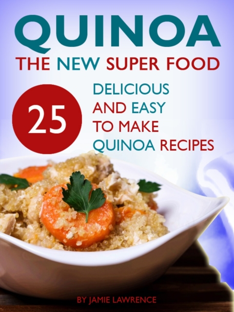Quinoa: The New Superfood: 25 Delicious, Easy To Make Quinoa Recipes