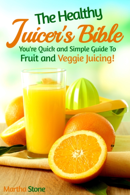 Healthy Juicer's Bible: You're Quick and Simple Guide to Fruit and Veggie Juicing!