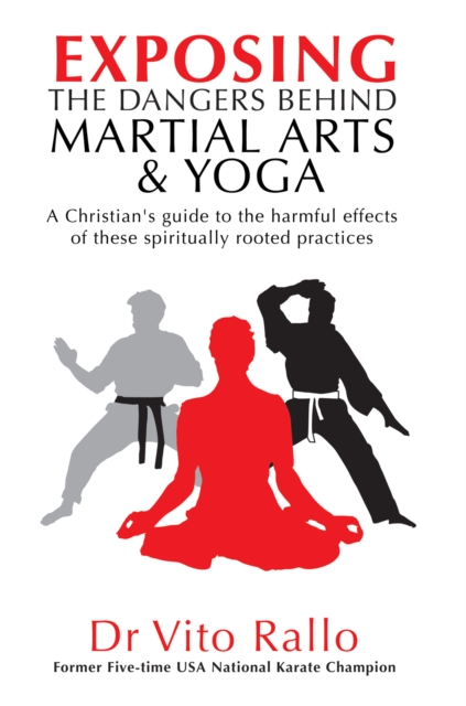 Exposing the Dangers Behind Martial Arts and Yoga : A Christian's Guide to the harmful effects of these spiritually rooted practices