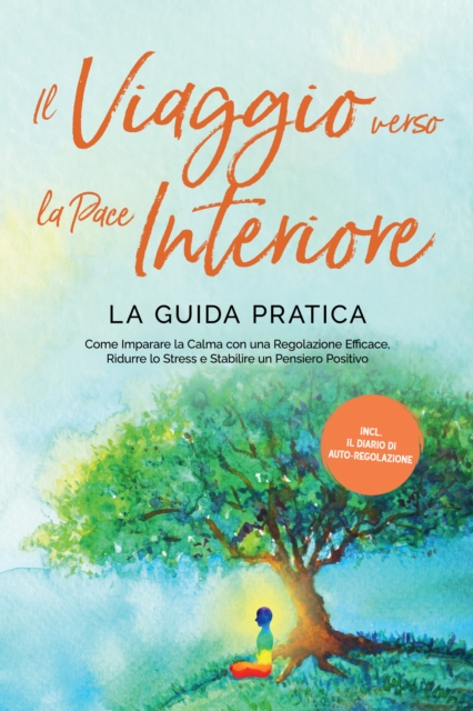 Il Viaggio verso la Pace Interiore - La Guida Pratica: Come Imparare la Calma con una Regolazione Efficace, Ridurre lo Stress e Stabilire un Pensiero Positivo - Inclusi il Diario di Auto-Regolazione