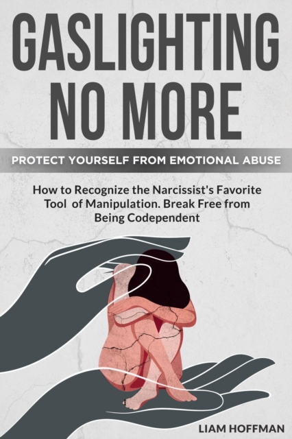 Gaslighting No More: How to Recognize the Narcissist's Favorite Tool of Manipulation and Protect Yourself From Emotional Abuse. Break Free From Being Codependent
