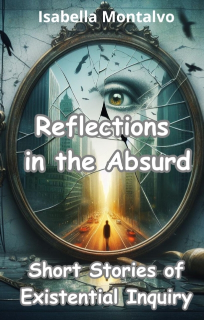 Reflections in the Absurd: Short Stories of Existential Inquiry