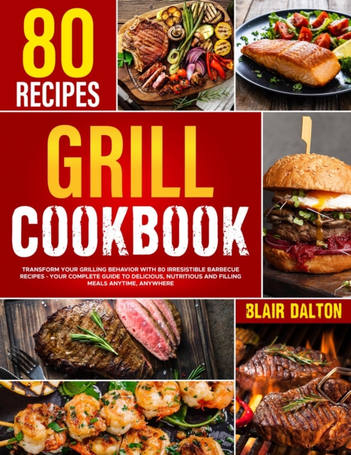 Grill Cookbook: Transform Your Grilling Behavior with 80 Irresistible Barbecue Recipes