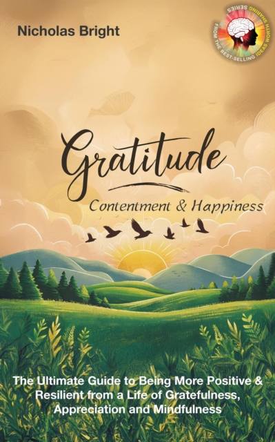 Gratitude, Contentment & Happiness: The Ultimate Guide to Being More Positive & Resilient from a Life of Gratefulness, Appreciation and Mindfulness