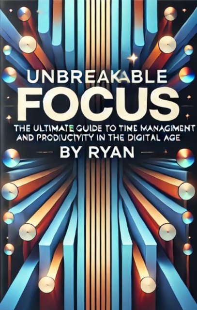 Unbreakable Focus: The Ultimate Guide to Time Management and Productivity in the Digital Age
