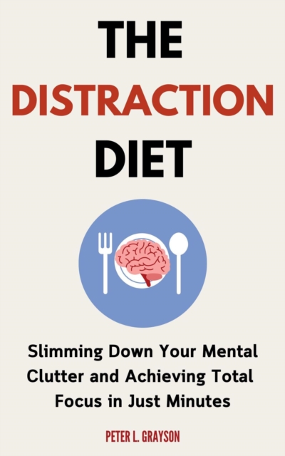 Distraction Diet: Slimming Down Your Mental Clutter and Achieving Total Focus in Just Minutes