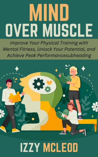 Mind Over Muscle: Improve Your Physical Training with Mental Fitness, Unlock Your Potential, and Achieve Peak Performance