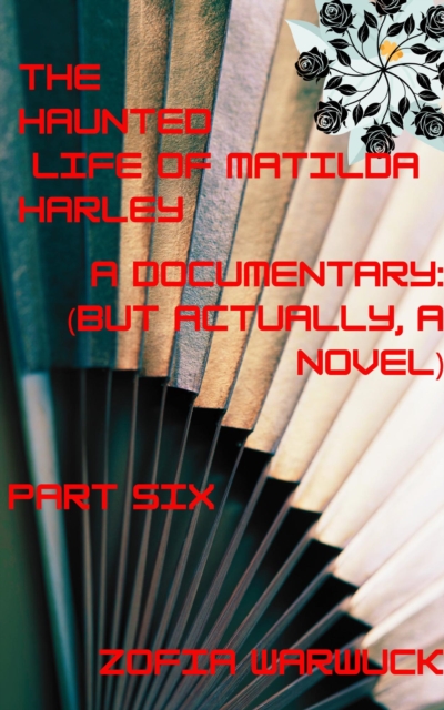 Haunted Life of Matilda Harley: A Documentary (But Actually, a Novel) Part Six