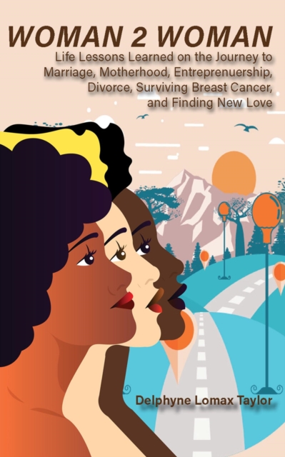 Woman 2 Woman: Life Lessons Learned on the Journey to Marriage, Motherhood, Entrepreneurship, Divorce, Surviving Breast Cancer and Finding New Love