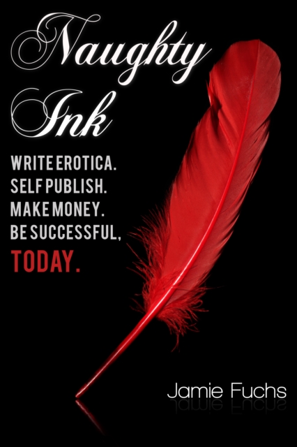 Naughty Ink: Write Erotica. Self Publish. Make Money. Be Successful, TODAY.