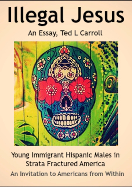 Illegal Jesus - Young Immigrant Hispanic Males in Strata Fractured America - An Invitation to Americans from Within