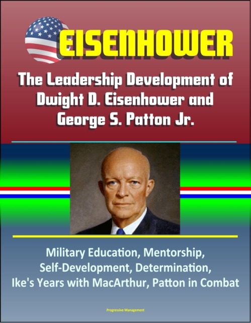 Eisenhower: The Leadership Development of Dwight D. Eisenhower and George S. Patton Jr., Military Education, Mentorship, Self-Development, Determination, Ike's Years with MacArthur, Patton in Combat