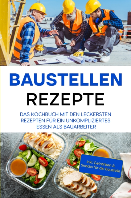 Baustellen Rezepte: Das Kochbuch mit den leckersten Rezepten für ein unkompliziertes Essen als Bauarbeiter - inkl. Getränken & Snacks für die Baustelle