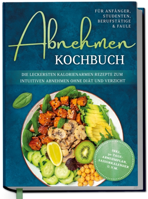 Abnehmen Kochbuch fur Anfanger, Studenten, Berufstatige & Faule: Die leckersten kalorienarmen Rezepte zum intuitiven Abnehmen ohne Diat und Verzicht - inkl. 30-Tage-Abnehmplan, Saisonkalender u.v.m.